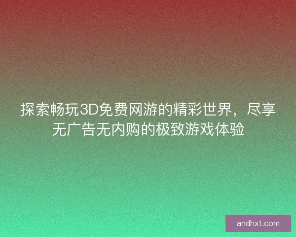 探索畅玩3D免费网游的精彩世界,尽享无广告无内购的极致游戏体验 探索畅玩3D免费网游的精彩世界,尽享无广告无内购的极致游戏体验