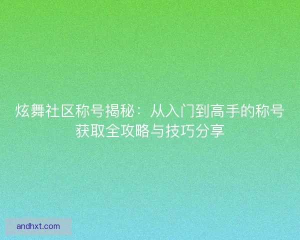 炫舞社区称号揭秘:从入门到高手的称号获取全攻略与技巧分享 炫舞社区称号揭秘:从入门到高手的称号获取全攻略与技巧分享
