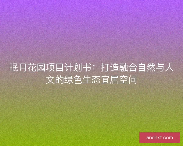 眠月花园项目计划书：打造融合自然与人文的绿色生态宜居空间