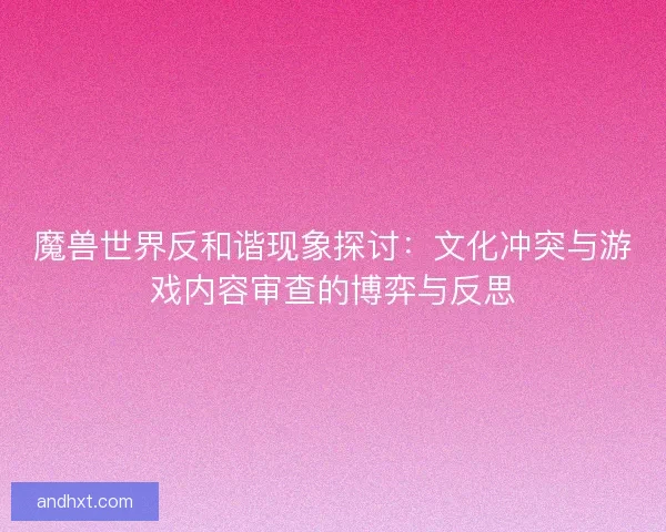 魔兽世界反和谐现象探讨：文化冲突与游戏内容审查的博弈与反思