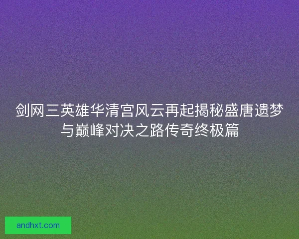 剑网三英雄华清宫风云再起揭秘盛唐遗梦与巅峰对决之路传奇终极篇