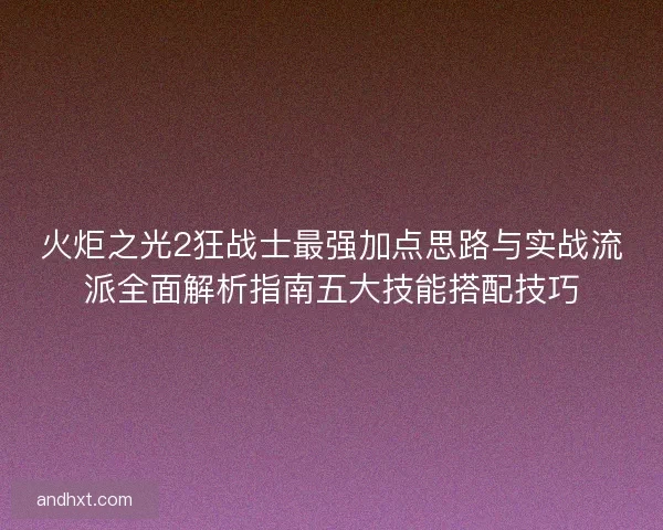 火炬之光2狂战士最强加点思路与实战流派全面解析指南五大技能搭配技巧 火炬之光2狂战士最强加点思路与实战流派全面解析指南五大技能搭配技巧