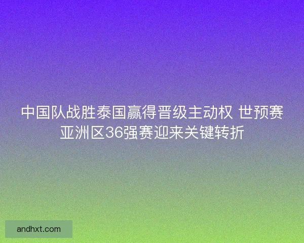 中国队战胜泰国赢得晋级主动权 世预赛亚洲区36强赛迎来关键转折 中国队战胜泰国赢得晋级主动权 世预赛亚洲区36强赛迎来关键转折