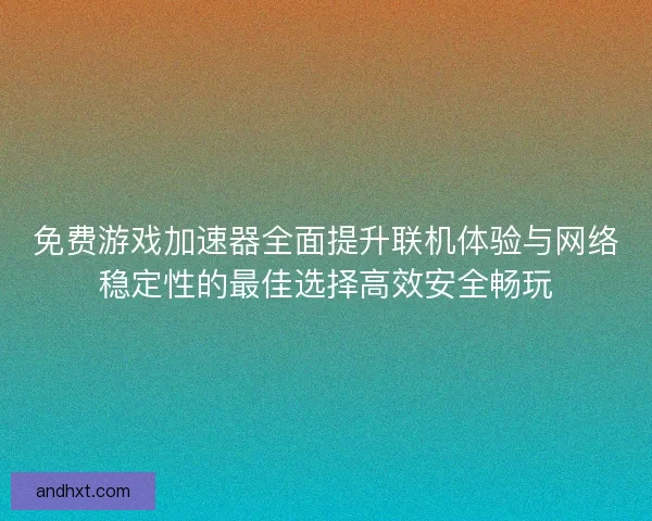免费游戏加速器全面提升联机体验与网络稳定性的最佳选择高效安全畅玩