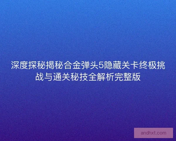 深度探秘揭秘合金弹头5隐藏关卡终极挑战与通关秘技全解析完整版 深度探秘揭秘合金弹头5隐藏关卡终极挑战与通关秘技全解析完整版