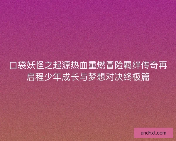 口袋妖怪之起源热血重燃冒险羁绊传奇再启程少年成长与梦想对决终极篇 口袋妖怪之起源热血重燃冒险羁绊传奇再启程少年成长与梦想对决终极篇
