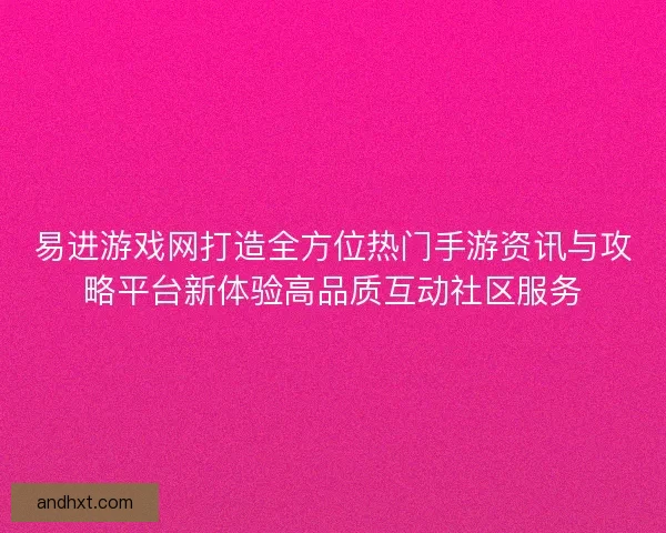 易进游戏网打造全方位热门手游资讯与攻略平台新体验高品质互动社区服务