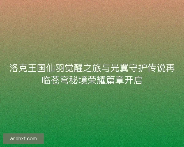 洛克王国仙羽觉醒之旅与光翼守护传说再临苍穹秘境荣耀篇章开启