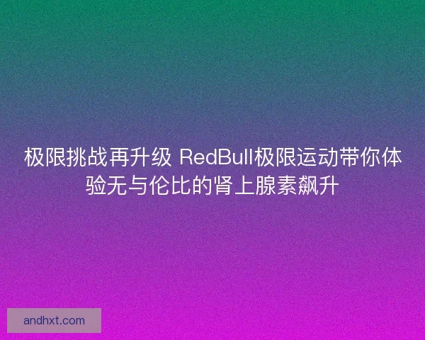 极限挑战再升级 RedBull极限运动带你体验无与伦比的肾上腺素飙升 极限挑战再升级 RedBull极限运动带你体验无与伦比的肾上腺素飙升