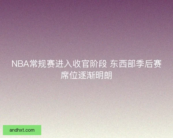 NBA常规赛进入收官阶段 东西部季后赛席位逐渐明朗