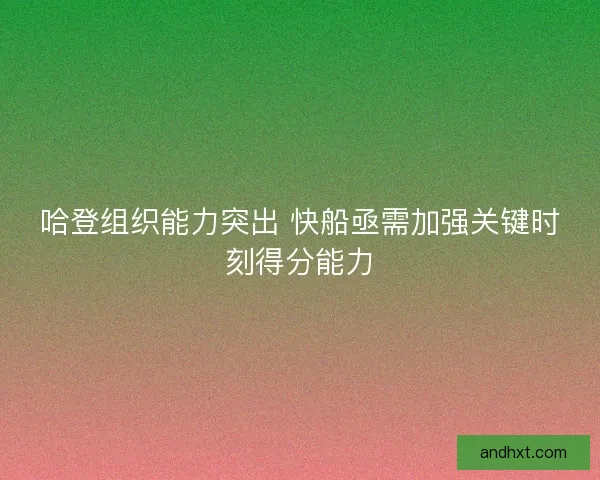 哈登组织能力突出 快船亟需加强关键时刻得分能力 哈登组织能力突出 快船亟需加强关键时刻得分能力