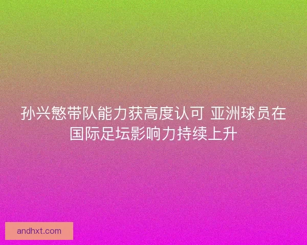 孙兴慜带队能力获高度认可 亚洲球员在国际足坛影响力持续上升 孙兴慜带队能力获高度认可 亚洲球员在国际足坛影响力持续上升