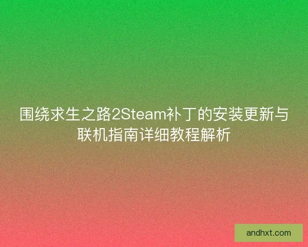 围绕求生之路2Steam补丁的安装更新与联机指南详细教程解析
