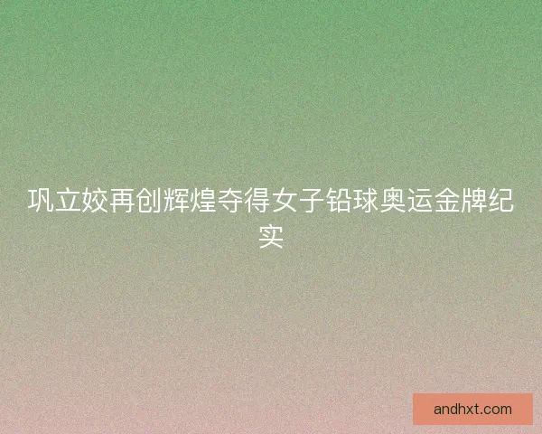 巩立姣再创辉煌夺得女子铅球奥运金牌纪实 巩立姣再创辉煌夺得女子铅球奥运金牌纪实