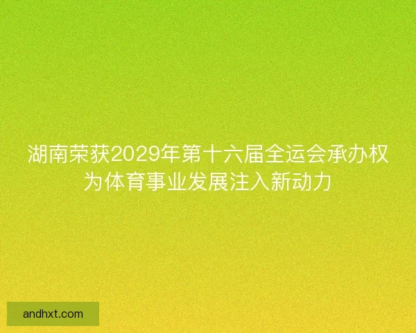 湖南荣获2029年第十六届全运会承办权为体育事业发展注入新动力 湖南荣获2029年第十六届全运会承办权为体育事业发展注入新动力