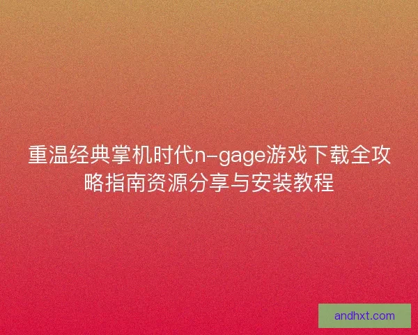 重温经典掌机时代n-gage游戏下载全攻略指南资源分享与安装教程 重温经典掌机时代n-gage游戏下载全攻略指南资源分享与安装教程