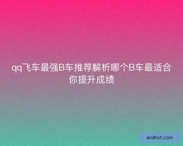 qq飞车最强B车推荐解析哪个B车最适合你提升成绩
