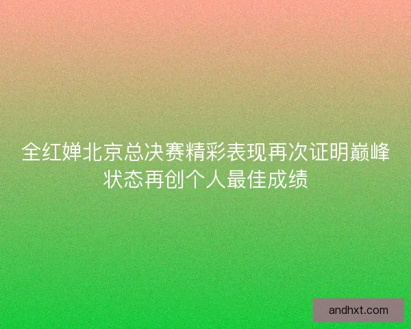 全红婵北京总决赛精彩表现再次证明巅峰状态再创个人最佳成绩
