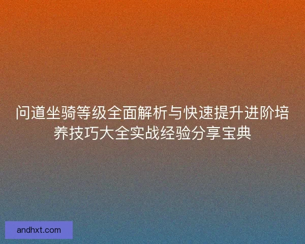 问道坐骑等级全面解析与快速提升进阶培养技巧大全实战经验分享宝典 问道坐骑等级全面解析与快速提升进阶培养技巧大全实战经验分享宝典