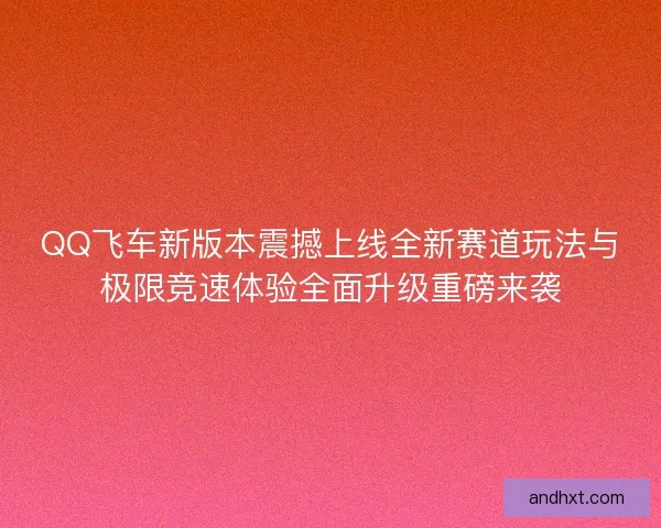QQ飞车新版本震撼上线全新赛道玩法与极限竞速体验全面升级重磅来袭