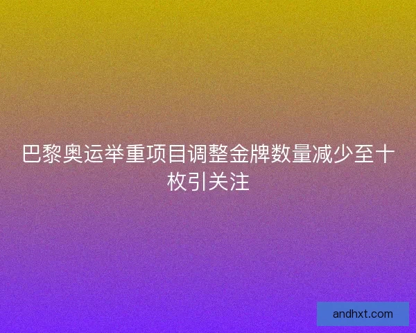 巴黎奥运举重项目调整金牌数量减少至十枚引关注 巴黎奥运举重项目调整金牌数量减少至十枚引关注