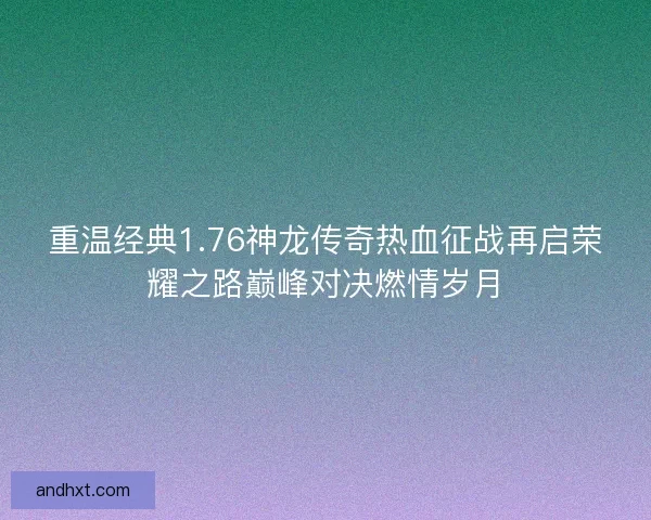 重温经典1.76神龙传奇热血征战再启荣耀之路巅峰对决燃情岁月 重温经典1.76神龙传奇热血征战再启荣耀之路巅峰对决燃情岁月
