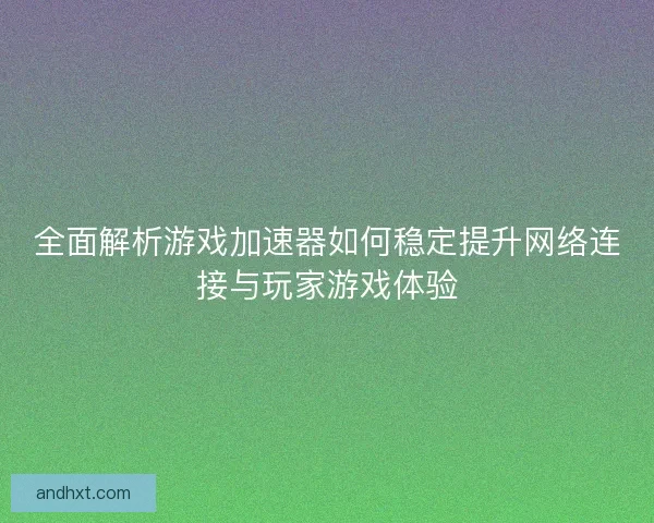 全面解析游戏加速器如何稳定提升网络连接与玩家游戏体验 全面解析游戏加速器如何稳定提升网络连接与玩家游戏体验