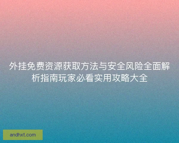 外挂免费资源获取方法与安全风险全面解析指南玩家必看实用攻略大全 外挂免费资源获取方法与安全风险全面解析指南玩家必看实用攻略大全