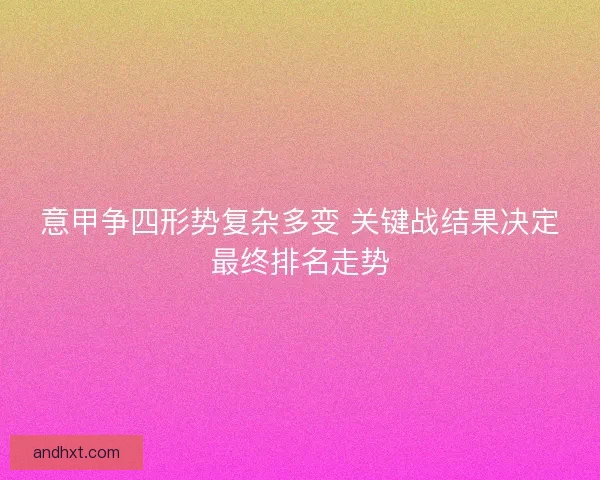 意甲争四形势复杂多变 关键战结果决定最终排名走势 意甲争四形势复杂多变 关键战结果决定最终排名走势