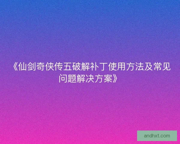 《仙剑奇侠传五破解补丁使用方法及常见问题解决方案》 《仙剑奇侠传五破解补丁使用方法及常见问题解决方案》