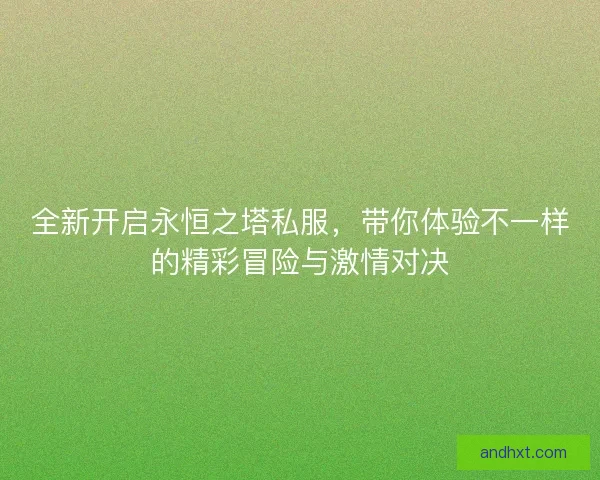 全新开启永恒之塔私服,带你体验不一样的精彩冒险与激情对决 全新开启永恒之塔私服,带你体验不一样的精彩冒险与激情对决