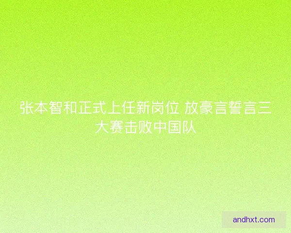 张本智和正式上任新岗位 放豪言誓言三大赛击败中国队