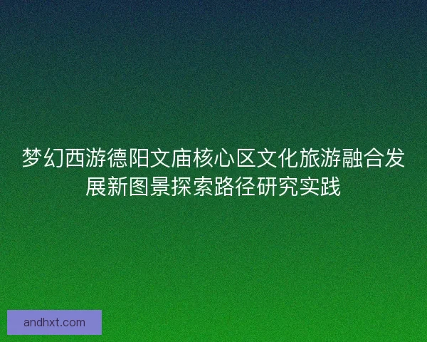 梦幻西游德阳文庙核心区文化旅游融合发展新图景探索路径研究实践 梦幻西游德阳文庙核心区文化旅游融合发展新图景探索路径研究实践